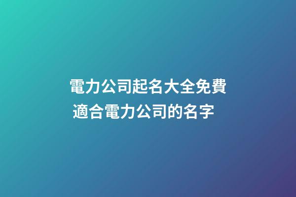 電力公司起名大全免費 適合電力公司的名字-第1張-公司起名-玄機派